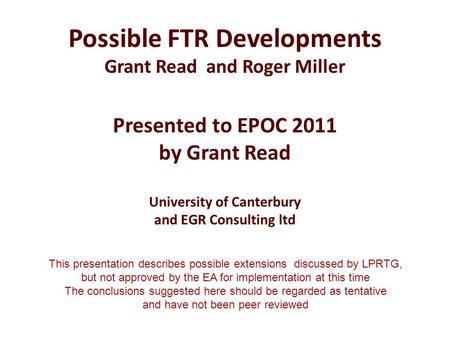 Possible FTR Developments Grant Read and Roger Miller Presented to EPOC 2011 by Grant Read University of Canterbury and EGR Consulting ltd This presentation.