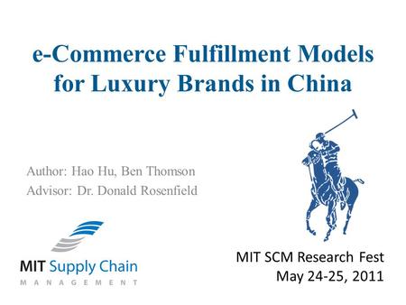 Author: Hao Hu, Ben Thomson Advisor: Dr. Donald Rosenfield MIT SCM Research Fest May 24-25, 2011 e-Commerce Fulfillment Models for Luxury Brands in China.