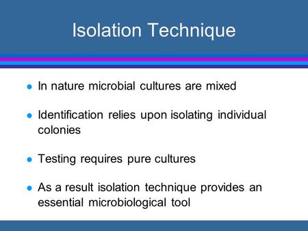 Isolation Technique l In nature microbial cultures are mixed l Identification relies upon isolating individual colonies l Testing requires pure cultures.