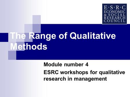 The Range of Qualitative Methods Module number 4 ESRC workshops for qualitative research in management.