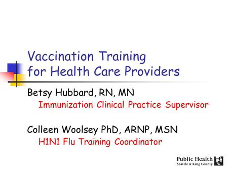 Vaccination Training for Health Care Providers Betsy Hubbard, RN, MN Immunization Clinical Practice Supervisor Colleen Woolsey PhD, ARNP, MSN H1N1 Flu.