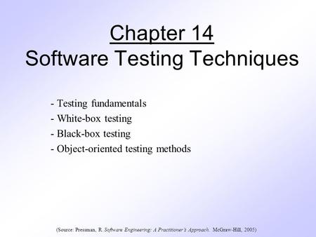 Chapter 14 Software Testing Techniques - Testing fundamentals - White-box testing - Black-box testing - Object-oriented testing methods (Source: Pressman,