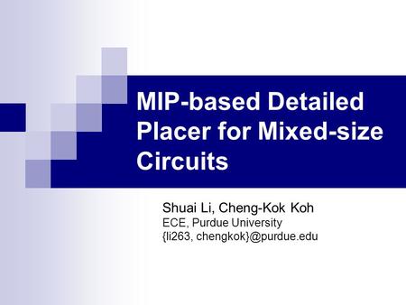 MIP-based Detailed Placer for Mixed-size Circuits Shuai Li, Cheng-Kok Koh ECE, Purdue University {li263,