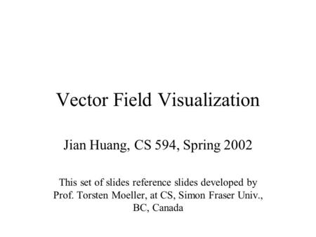 Vector Field Visualization Jian Huang, CS 594, Spring 2002 This set of slides reference slides developed by Prof. Torsten Moeller, at CS, Simon Fraser.