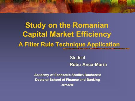Study on the Romanian Capital Market Efficiency A Filter Rule Technique Application Student Robu Anca-Maria Academy of Economic Studies Bucharest Doctoral.