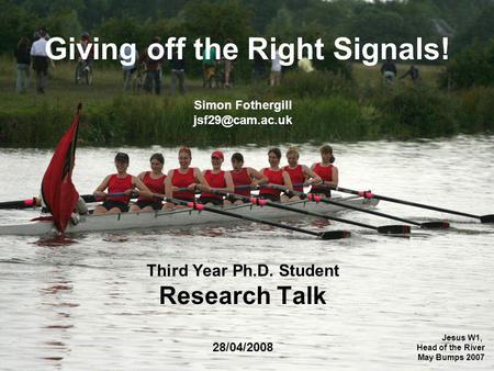 Giving off the Right Signals! Third Year Ph.D. Student Research Talk 28/04/2008 Simon Fothergill Jesus W1, Head of the River May Bumps.