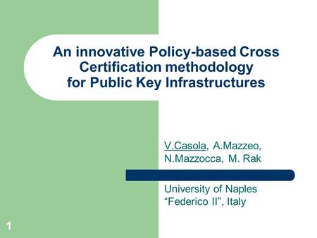 1 An innovative Policy-based Cross Certification methodology for Public Key Infrastructures V.Casola, A.Mazzeo, N.Mazzocca, M. Rak University of Naples.