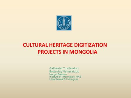 CULTURAL HERITAGE DIGITIZATION PROJECTS IN MONGOLIA Galbaatar Tuvdendorj Battushig Namsraidorj Nergui Baasan Institute of Informatics, MAS Ulaanbaatar.