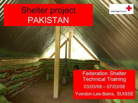 Shelter project PAKISTAN Federation Shelter Technical Training 03/03/08 – 07/03/08 Yverdon-Les-Bains, SUISSE.