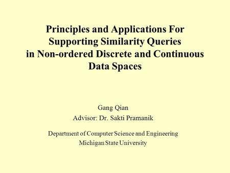 Principles and Applications For Supporting Similarity Queries in Non-ordered Discrete and Continuous Data Spaces Gang Qian Advisor: Dr. Sakti Pramanik.