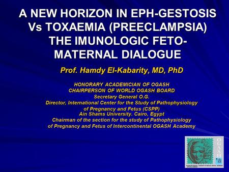 A NEW HORIZON IN EPH-GESTOSIS Vs TOXAEMIA (PREECLAMPSIA) THE IMUNOLOGIC FETO- MATERNAL DIALOGUE Prof. Hamdy El-Kabarity, MD, PhD HONORARY ACADEMICIAN OF.