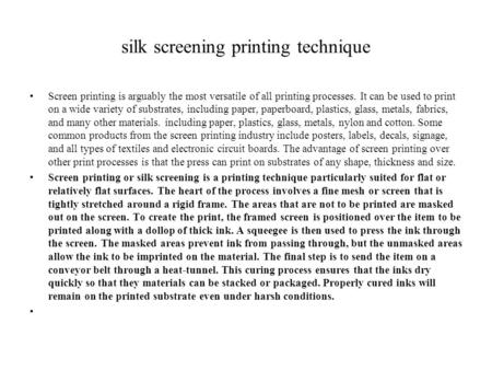 Silk screening printing technique Screen printing is arguably the most versatile of all printing processes. It can be used to print on a wide variety of.