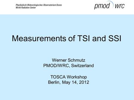 Werner Schmutz PMOD/WRC, Switzerland TOSCA Workshop Berlin, May 14, 2012 Measurements of TSI and SSI.