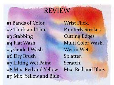 REVIEW #1 Bands of ColorWrist Flick. #2 Thick and ThinPainterly Strokes. #3 StabbingCutting Edges. #4 Flat WashMulti Color Wash. #5 Graded WashWet in Wet.