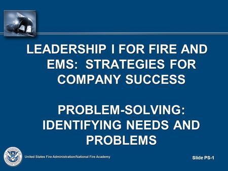 LEADERSHIP I FOR FIRE AND EMS: STRATEGIES FOR COMPANY SUCCESS PROBLEM-SOLVING: IDENTIFYING NEEDS AND PROBLEMS PROBLEM-SOLVING: IDENTIFYING NEEDS AND PROBLEMS.