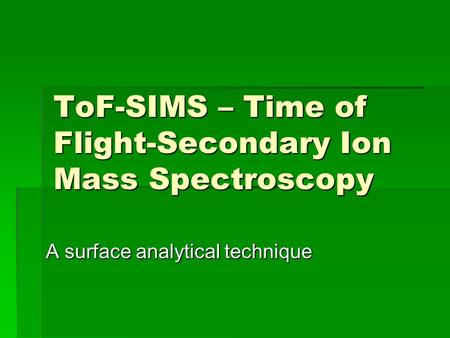 ToF-SIMS – Time of Flight-Secondary Ion Mass Spectroscopy A surface analytical technique.