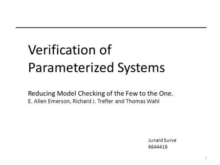 1 Verification of Parameterized Systems Reducing Model Checking of the Few to the One. E. Allen Emerson, Richard J. Trefler and Thomas Wahl Junaid Surve.