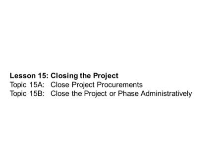 Lesson 15: Closing the Project Topic 15A: Close Project Procurements Topic 15B: Close the Project or Phase Administratively.