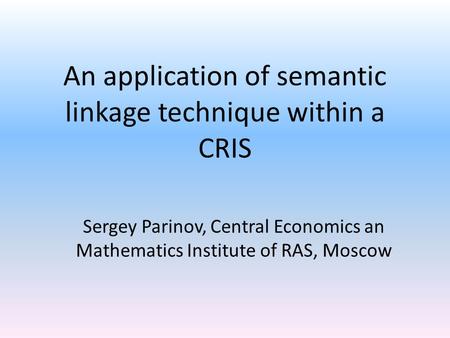 An application of semantic linkage technique within a CRIS Sergey Parinov, Central Economics an Mathematics Institute of RAS, Moscow.