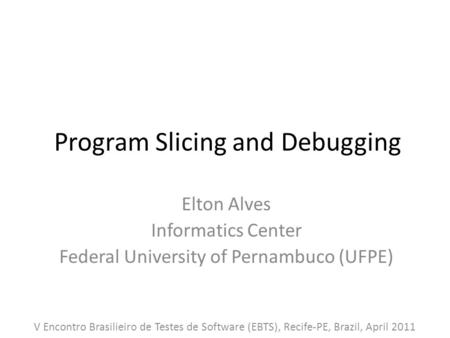 Program Slicing and Debugging Elton Alves Informatics Center Federal University of Pernambuco (UFPE) V Encontro Brasilieiro de Testes de Software (EBTS),