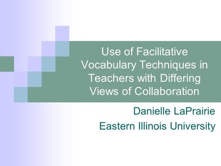 Use of Facilitative Vocabulary Techniques in Teachers with Differing Views of Collaboration Danielle LaPrairie Eastern Illinois University.