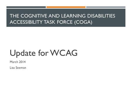 THE COGNITIVE AND LEARNING DISABILITIES ACCESSIBILITY TASK FORCE (COGA) Update for WCAG March 2014 Lisa Seeman.