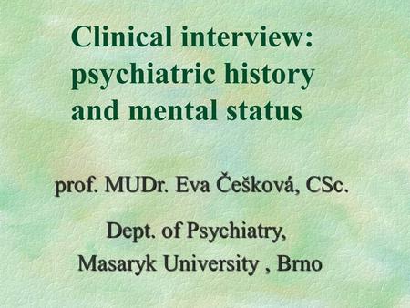 Clinical interview: psychiatric history and mental status prof. MUDr. Eva Češková, CSc. Dept. of Psychiatry, Dept. of Psychiatry, Masaryk University, Brno.