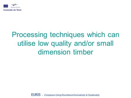 EURIS – Europeans Using Roundwood Innovatively & Sustainably Processing techniques which can utilise low quality and/or small dimension timber EURIS –