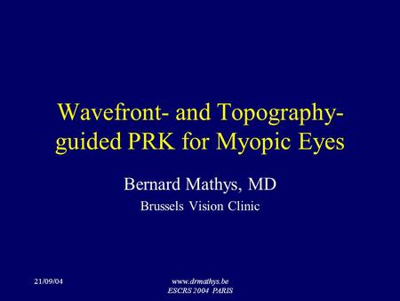 21/09/04www.drmathys.be ESCRS 2004 PARIS Wavefront- and Topography- guided PRK for Myopic Eyes Bernard Mathys, MD Brussels Vision Clinic.