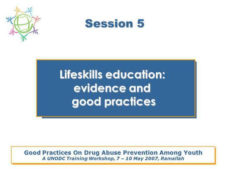 Good Practices On Drug Abuse Prevention Among Youth A UNODC Training Workshop, 7 – 10 May 2007, Ramallah Session 5 Lifeskills education: evidence and good.