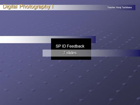 Teacher: Kenji Tachibana Digital Photography I. SP ID Feedback 7 slides.