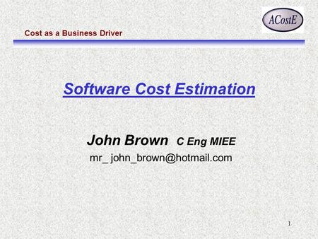 Cost as a Business Driver 1 John Brown C Eng MIEE mr_ Software Cost Estimation.