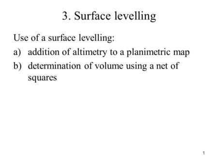 3. Surface levelling Use of a surface levelling: a)addition of altimetry to a planimetric map b)determination of volume using a net of squares 1.