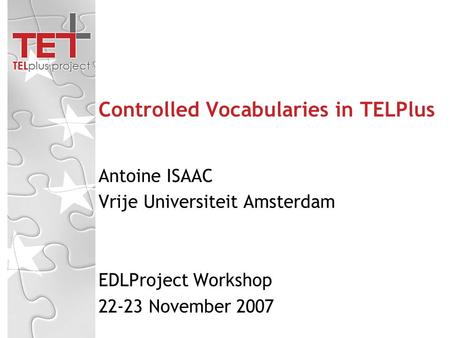 Controlled Vocabularies in TELPlus Antoine ISAAC Vrije Universiteit Amsterdam EDLProject Workshop 22-23 November 2007.