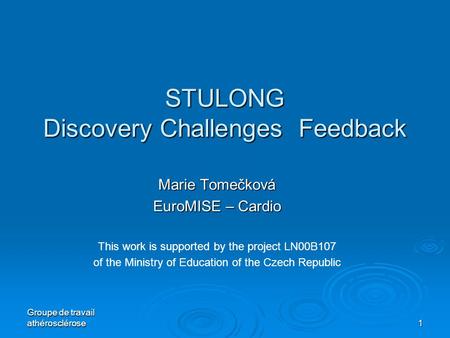 Groupe de travail athérosclérose 1 STULONG Discovery Challenges Feedback Marie Tomečková EuroMISE – Cardio This work is supported by the project LN00B107.