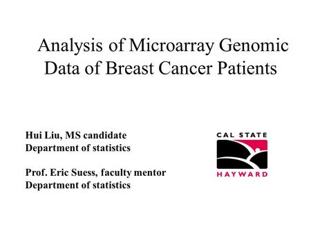 Analysis of Microarray Genomic Data of Breast Cancer Patients Hui Liu, MS candidate Department of statistics Prof. Eric Suess, faculty mentor Department.