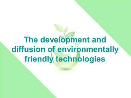 The development and diffusion of environmentally friendly technologies.