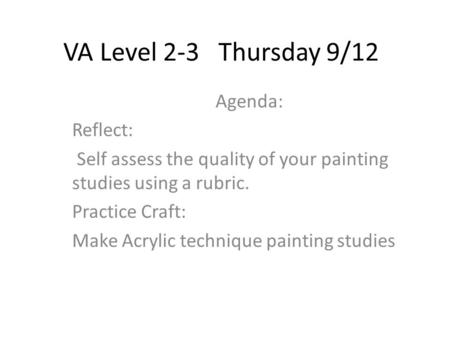 VA Level 2-3 Thursday 9/12 Agenda: Reflect: Self assess the quality of your painting studies using a rubric. Practice Craft: Make Acrylic technique painting.