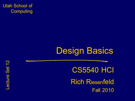 Utah School of Computing Design Basics CS5540 HCI Rich R iesen feld Fall 2010 CS5540 HCI Rich R iesen feld Fall 2010 Lecture Set 12.