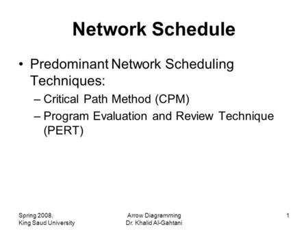 Spring 2008, King Saud University Arrow Diagramming Dr. Khalid Al-Gahtani 1 Network Schedule Predominant Network Scheduling Techniques: –Critical Path.