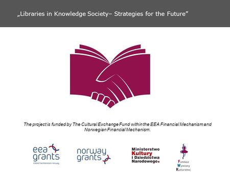 Libraries in Knowledge Society– Strategies for the Future The project is funded by The Cultural Exchange Fund within the EEA Financial Mechanism and Norwegian.