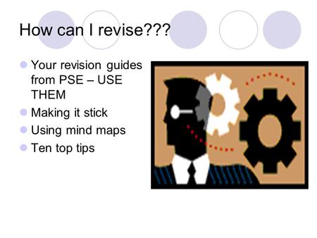 How can I revise??? Your revision guides from PSE – USE THEM Making it stick Using mind maps Ten top tips.