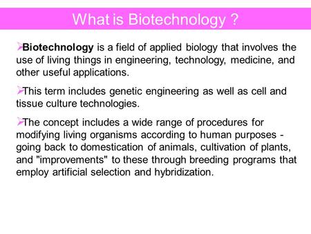 What is Biotechnology ? Biotechnology is a field of applied biology that involves the use of living things in engineering, technology, medicine, and other.