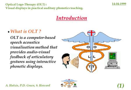 14-04-1999 A. Hatzis, P.D. Green, S. Howard (1) Optical Logo-Therapy (OLT) : Visual displays in practical auditory phonetics teaching. Introduction What.