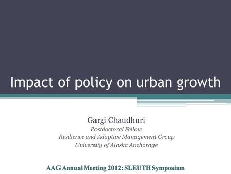 Impact of policy on urban growth Gargi Chaudhuri Postdoctoral Fellow Resilience and Adaptive Management Group University of Alaska Anchorage.