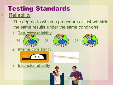 1 Testing Standards Reliability –The degree to which a procedure or test will yield the same results under the same conditions 1.Test-retest reliability.