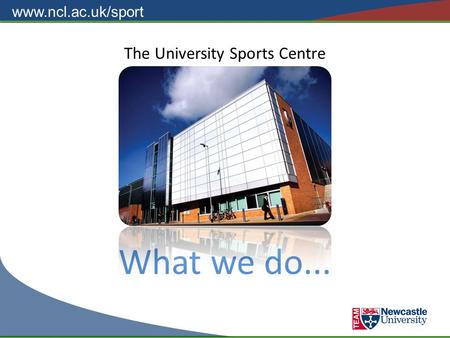 Www.ncl.ac.uk/sport The University Sports Centre What we do...