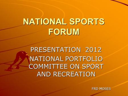 NATIONAL SPORTS FORUM PRESENTATION 2012 NATIONAL PORTFOLIO COMMITTEE ON SPORT AND RECREATION FRD MOSES FRD MOSES.