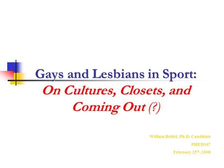 Gays and Lesbians in Sport: On Cultures, Closets, and Coming Out (?) William Bridel, Ph.D. Candidate PHED167 February 25 th, 2008.