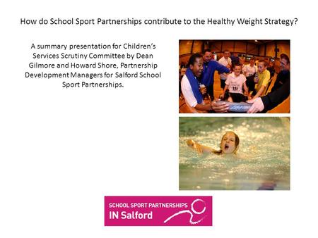 How do School Sport Partnerships contribute to the Healthy Weight Strategy? A summary presentation for Childrens Services Scrutiny Committee by Dean Gilmore.
